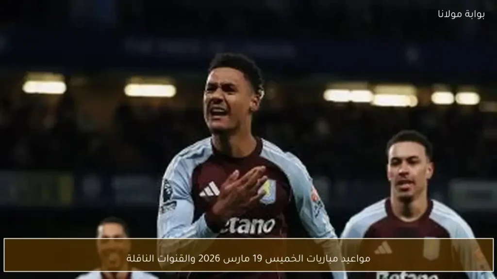 مواعيد مباريات الخميس 19 مارس والقنوات الناقلة للقاءات المنتظرة في مختلف البطولات